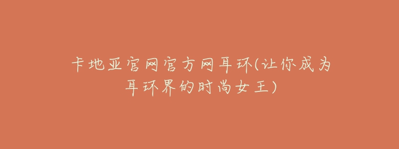卡地亚官网官方网耳环(让你成为耳环界的时尚女王)-名表号 卡地亚官网官方网耳环(让你成为耳环界的时尚女王)