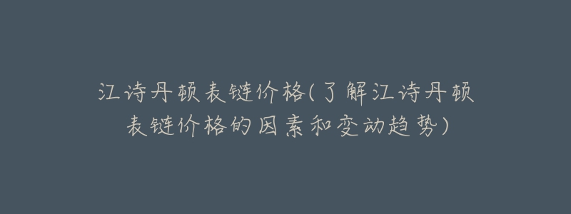 江诗丹顿表链价格(了解江诗丹顿表链价格的因素和变动趋势)-名表号 江诗丹顿表链价格(了解江诗丹顿表链价格的因素和变动趋势)