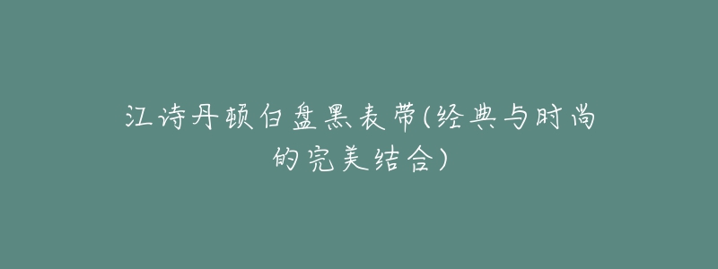 江诗丹顿白盘黑表带(经典与时尚的完美结合)-名表号 江诗丹顿白盘黑表带(经典与时尚的完美结合)