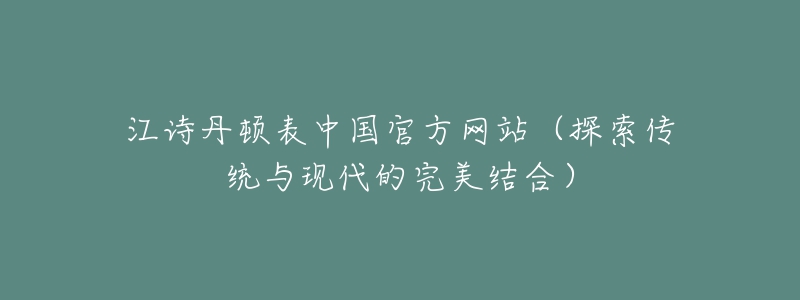 江诗丹顿表中国官方网站(探索传统与现代的完美结合)-名表号 江诗丹顿表中国官方网站(探索传统与现代的完美结合)