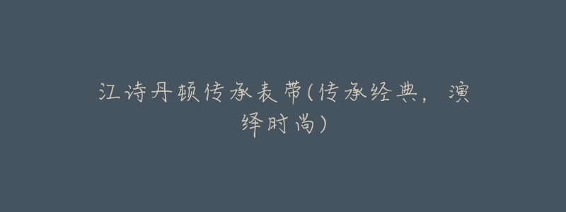 江诗丹顿传承表带(传承经典,演绎时尚)-名表号 江诗丹顿传承表带(传承经典,演绎时尚)