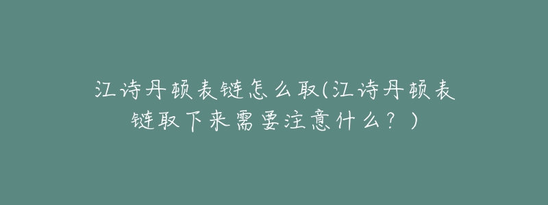 江诗丹顿表链怎么取(江诗丹顿表链取下来需要注意什么?)-名表号 江诗丹顿表链怎么取(江诗丹顿表链取下来需要注意什么?)