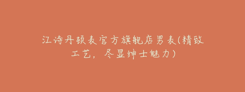 江诗丹顿表官方旗舰店男表(精致工艺,尽显绅士魅力)-名表号 江诗丹顿表官方旗舰店男表(精致工艺,尽显绅士魅力)