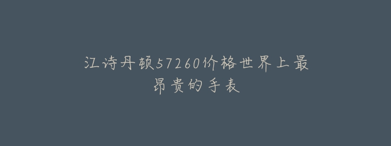江诗丹顿57260价格世界上最昂贵的手表-名表号 江诗丹顿57260价格世界上最昂贵的手表