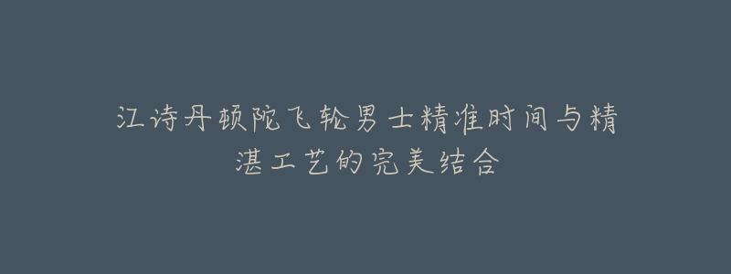 江诗丹顿陀飞轮男士精准时间与精湛工艺的完美结合-名表号 江诗丹顿陀飞轮男士精准时间与精湛工艺的完美结合