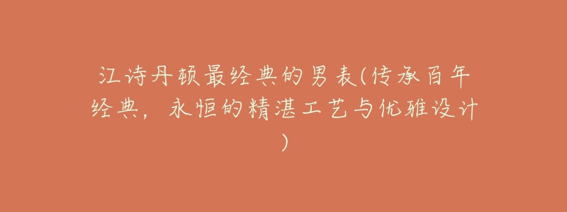 江诗丹顿最经典的男表(传承百年经典,永恒的精湛工艺与优雅设计)-名表号 江诗丹顿最经典的男表(传承百年经典,永恒的精湛工艺与优雅设计)