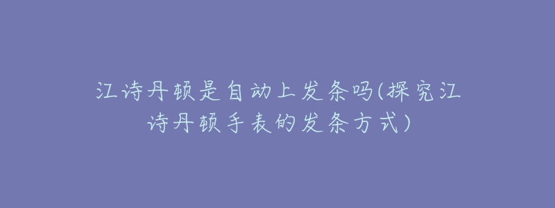 江诗丹顿是自动上发条吗(探究江诗丹顿手表的发条方式)-名表号 江诗丹顿是自动上发条吗(探究江诗丹顿手表的发条方式)