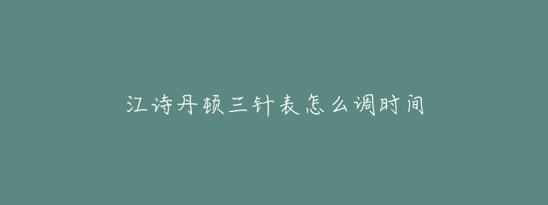 江诗丹顿三针表怎么调时间-名表号 江诗丹顿三针表怎么调时间