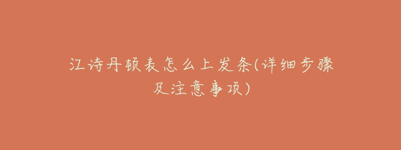 江诗丹顿表怎么上发条(详细步骤及注意事项)-名表号 江诗丹顿表怎么上发条(详细步骤及注意事项)