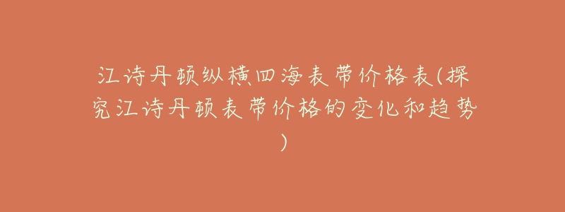 江诗丹顿纵横四海表带价格表(探究江诗丹顿表带价格的变化和趋势)-名表号 江诗丹顿纵横四海表带价格表(探究江诗丹顿表带价格的变化和趋势)