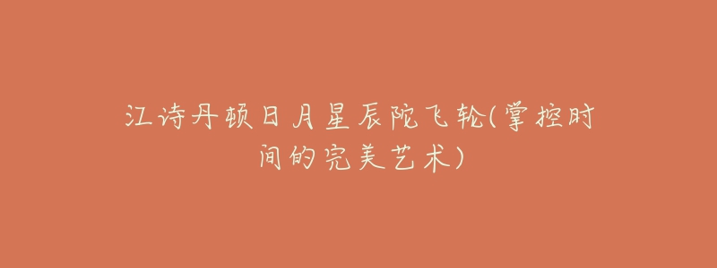 江诗丹顿日月星辰陀飞轮(掌控时间的完美艺术)-名表号 江诗丹顿日月星辰陀飞轮(掌控时间的完美艺术)