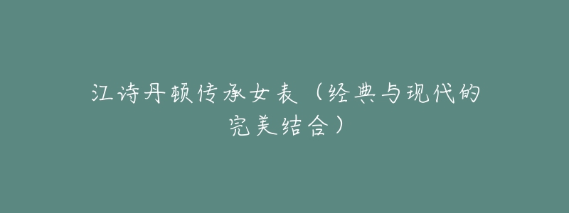 江诗丹顿传承女表(经典与现代的完美结合)-名表号 江诗丹顿传承女表(经典与现代的完美结合)