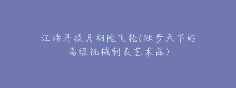 江诗丹顿月相陀飞轮(独步天下的高级机械制表艺术品)-名表号 江诗丹顿月相陀飞轮(独步天下的高级机械制表艺术品)