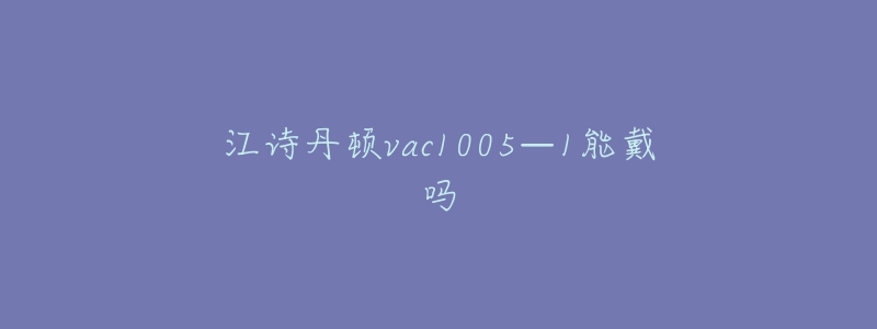 江诗丹顿vac1005—1能戴吗-名表号 江诗丹顿vac1005—1能戴吗