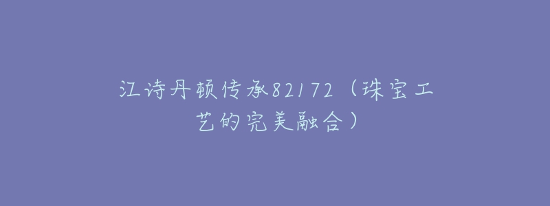江诗丹顿传承82172(珠宝工艺的完美融合)-名表号 江诗丹顿传承82172(珠宝工艺的完美融合)