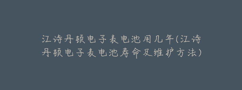江诗丹顿电子表电池用几年(江诗丹顿电子表电池寿命及维护方法)-名表号 江诗丹顿电子表电池用几年(江诗丹顿电子表电池寿命及维护方法)