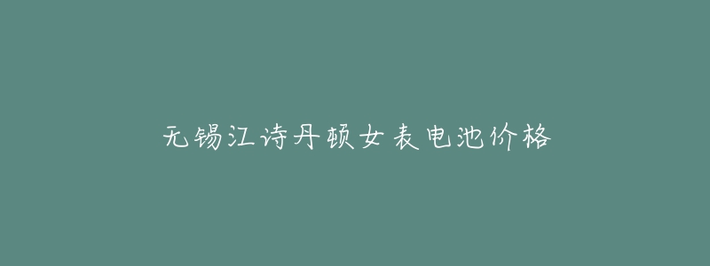 无锡江诗丹顿女表电池价格-名表号 无锡江诗丹顿女表电池价格