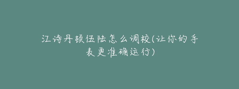 江诗丹顿伍陆怎么调校(让你的手表更准确运行)-名表号 江诗丹顿伍陆怎么调校(让你的手表更准确运行)