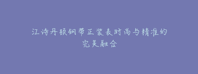 江诗丹顿钢带正装表时尚与精准的完美融合-名表号 江诗丹顿钢带正装表时尚与精准的完美融合