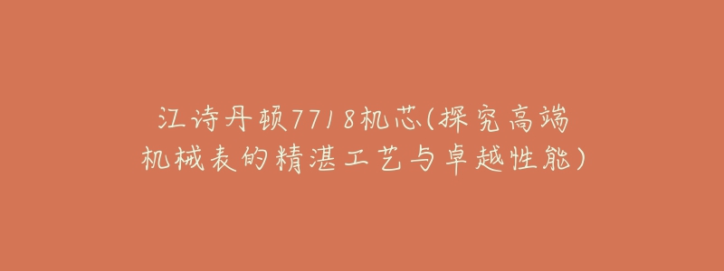 江诗丹顿7718机芯(探究高端机械表的精湛工艺与卓越性能)-名表号 江诗丹顿7718机芯(探究高端机械表的精湛工艺与卓越性能)