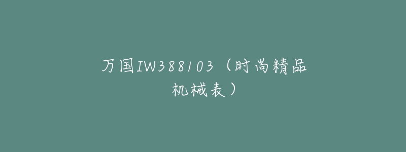万国IW388103(时尚精品机械表)-名表号 万国IW388103(时尚精品机械表)