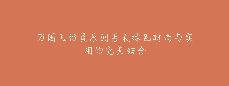 万国飞行员系列男表绿色时尚与实用的完美结合-名表号 万国飞行员系列男表绿色时尚与实用的完美结合