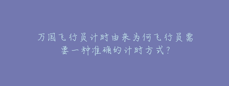 万国飞行员计时由来为何飞行员需要一种准确的计时方式?-名表号 万国飞行员计时由来为何飞行员需要一种准确的计时方式?