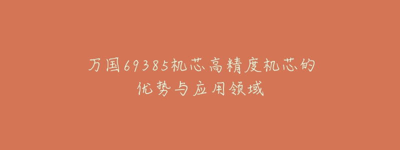 万国69385机芯高精度机芯的优势与应用领域-名表号 万国69385机芯高精度机芯的优势与应用领域