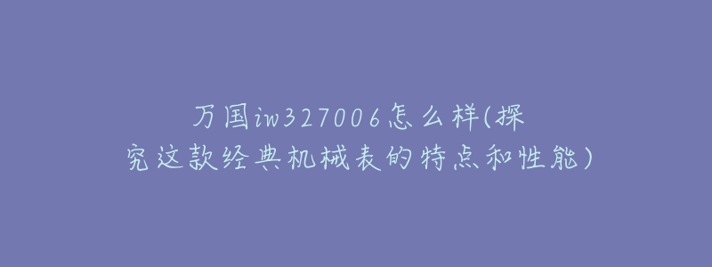 万国iw327006怎么样(探究这款经典机械表的特点和性能)-名表号 万国iw327006怎么样(探究这款经典机械表的特点和性能)