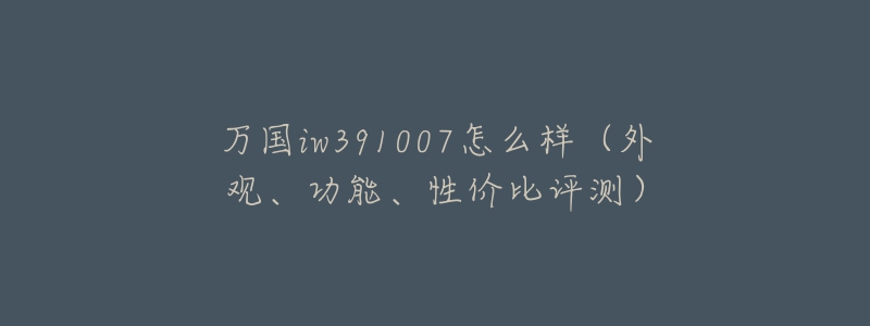 万国iw391007怎么样(外观、功能、性价比评测)-名表号 万国iw391007怎么样(外观、功能、性价比评测)