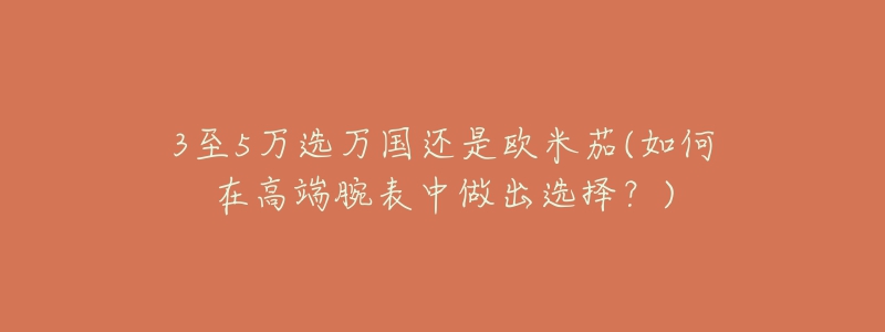 3至5万选万国还是欧米茄(如何在高端腕表中做出选择?)-名表号 3至5万选万国还是欧米茄(如何在高端腕表中做出选择?)