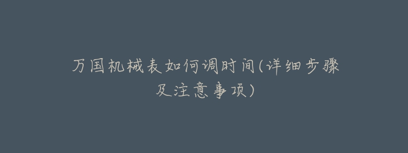 万国机械表如何调时间(详细步骤及注意事项)-名表号 万国机械表如何调时间(详细步骤及注意事项)