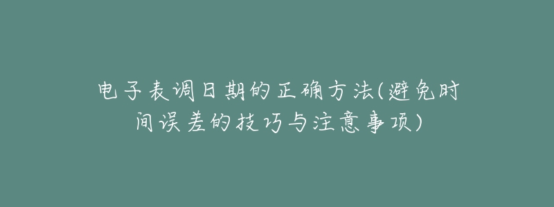 电子表调日期的正确方法(避免时间误差的技巧与注意事项)-名表号 电子表调日期的正确方法(避免时间误差的技巧与注意事项)