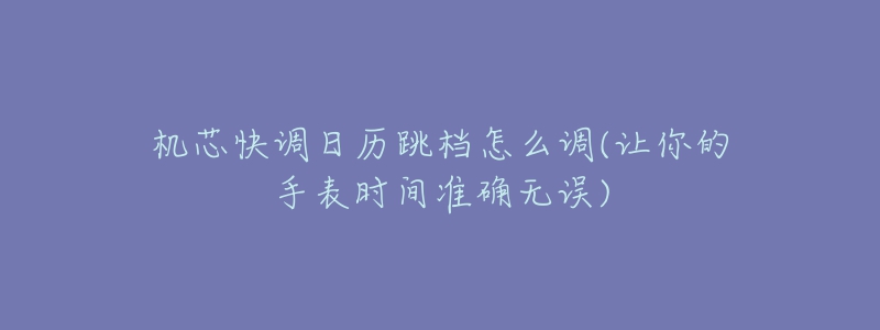 机芯快调日历跳档怎么调(让你的手表时间准确无误)