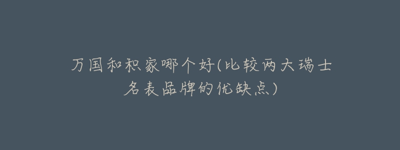 万国和积家哪个好(比较两大瑞士名表品牌的优缺点)-名表号 万国和积家哪个好(比较两大瑞士名表品牌的优缺点)