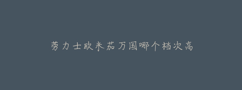劳力士欧米茄万国哪个档次高-名表号 劳力士欧米茄万国哪个档次高