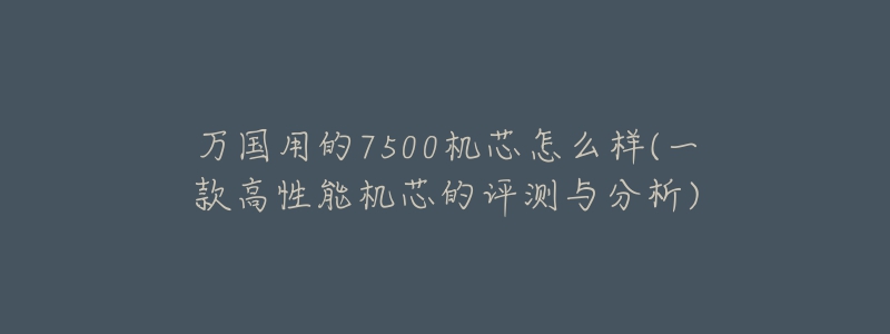 万国用的7500机芯怎么样(一款高性能机芯的评测与分析)-名表号 万国用的7500机芯怎么样(一款高性能机芯的评测与分析)