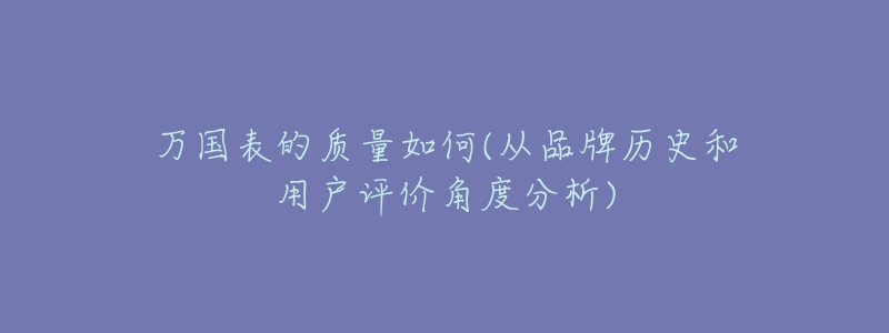 万国表的质量如何(从品牌历史和用户评价角度分析)-名表号 万国表的质量如何(从品牌历史和用户评价角度分析)