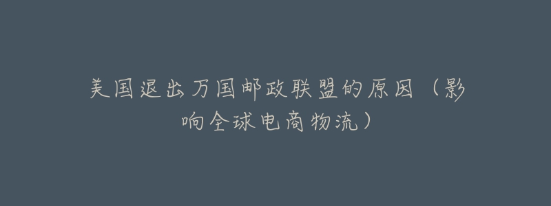 美国退出万国邮政联盟的原因(影响全球电商物流)-名表号 美国退出万国邮政联盟的原因(影响全球电商物流)