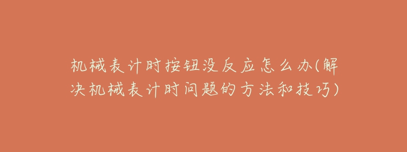 机械表计时按钮没反应怎么办(解决机械表计时问题的方法和技巧)-名表号 机械表计时按钮没反应怎么办(解决机械表计时问题的方法和技巧)