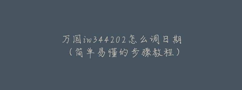 万国iw344202怎么调日期(简单易懂的步骤教程)-名表号 万国iw344202怎么调日期(简单易懂的步骤教程)