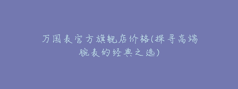 万国表官方旗舰店价格(探寻高端腕表的经典之选)-名表号 万国表官方旗舰店价格(探寻高端腕表的经典之选)