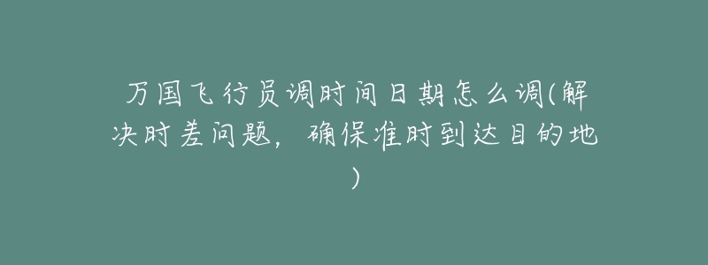 万国飞行员调时间日期怎么调(解决时差问题,确保准时到达目的地)-名表号 万国飞行员调时间日期怎么调(解决时差问题,确保准时到达目的地)