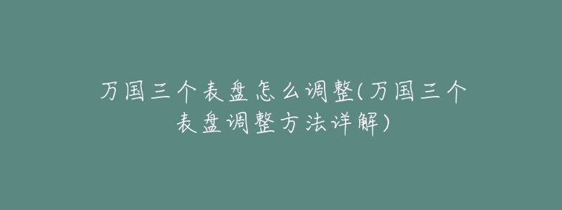 万国三个表盘怎么调整(万国三个表盘调整方法详解)-名表号 万国三个表盘怎么调整(万国三个表盘调整方法详解)