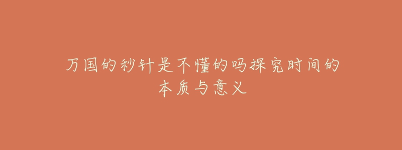 万国的秒针是不懂的吗探究时间的本质与意义-名表号 万国的秒针是不懂的吗探究时间的本质与意义
