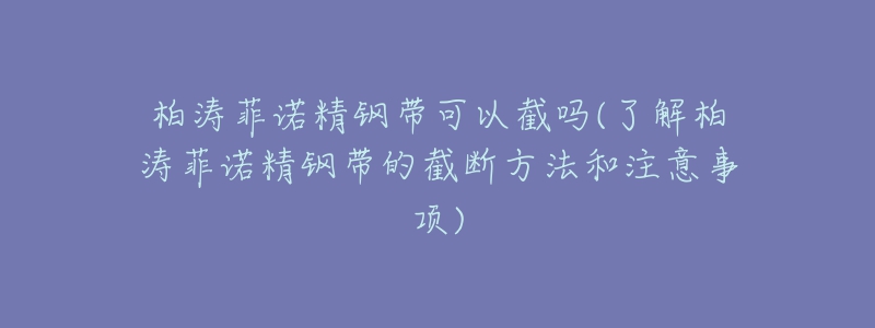 柏涛菲诺精钢带可以截吗(了解柏涛菲诺精钢带的截断方法和注意事项)-名表号 柏涛菲诺精钢带可以截吗(了解柏涛菲诺精钢带的截断方法和注意事项)
