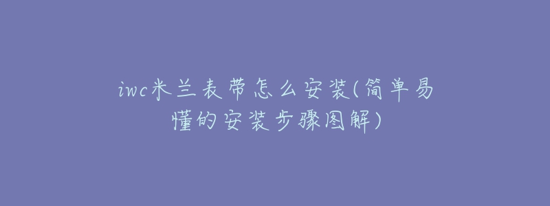 iwc米兰表带怎么安装(简单易懂的安装步骤图解)-名表号 iwc米兰表带怎么安装(简单易懂的安装步骤图解)