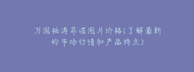 万国柏涛菲诺图片价格(了解最新的市场行情和产品特点)