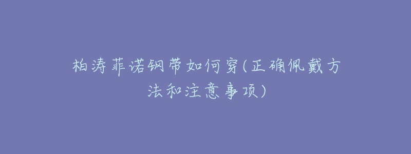 柏涛菲诺钢带如何穿(正确佩戴方法和注意事项)-名表号 柏涛菲诺钢带如何穿(正确佩戴方法和注意事项)