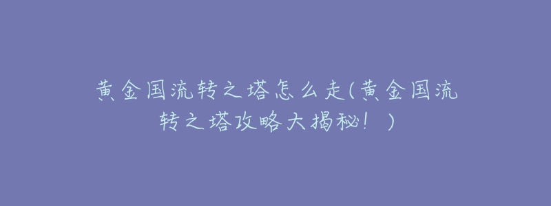 黄金国流转之塔怎么走(黄金国流转之塔攻略大揭秘!)-名表号 黄金国流转之塔怎么走(黄金国流转之塔攻略大揭秘!)
